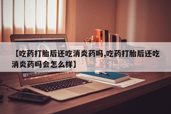 哪里可以私下卖到打胎药【吃药打胎后还吃消炎药吗,吃药打胎后还吃消炎药吗会怎么样】