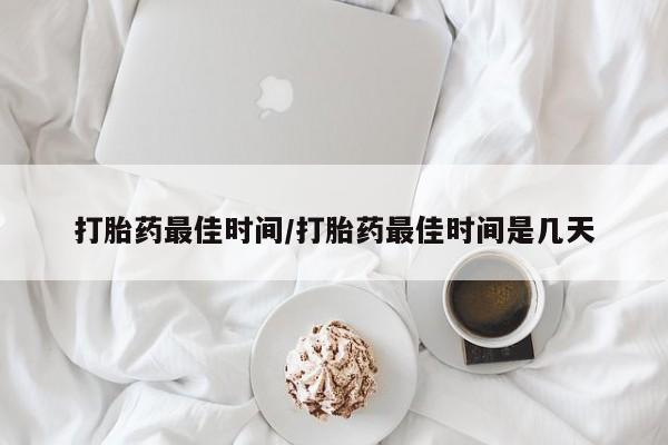 哪里可以私下卖到打胎药打胎药最佳时间/打胎药最佳时间是几天