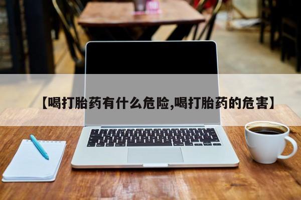 哪里可以私下卖到打胎药【喝打胎药有什么危险,喝打胎药的危害】