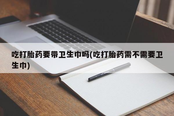 哪里可以私下卖到打胎药吃打胎药要带卫生巾吗(吃打胎药需不需要卫生巾)