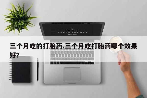 哪里可以私下卖到打胎药三个月吃的打胎药.三个月吃打胎药哪个效果好？