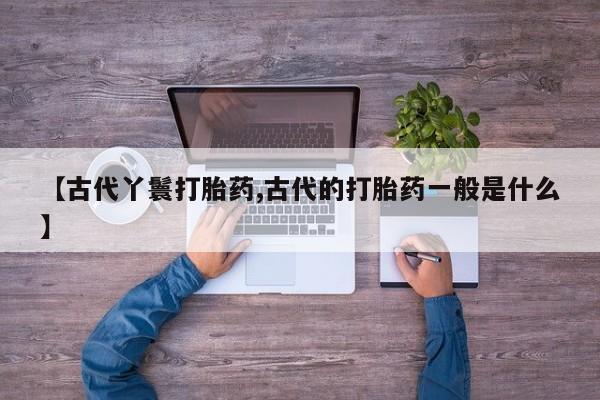 哪里可以私下卖到打胎药【古代丫鬟打胎药,古代的打胎药一般是什么】