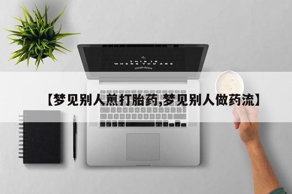 哪里可以私下卖到打胎药【梦见别人煎打胎药,梦见别人做药流】