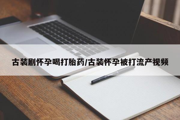哪里可以私下卖到打胎药古装剧怀孕喝打胎药/古装怀孕被打流产视频