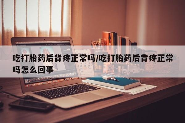 哪里可以私下卖到打胎药吃打胎药后背疼正常吗/吃打胎药后背疼正常吗怎么回事