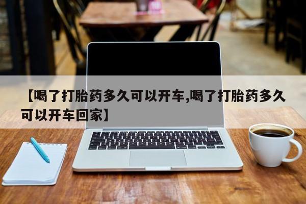哪里可以私下卖到打胎药【喝了打胎药多久可以开车,喝了打胎药多久可以开车回家】
