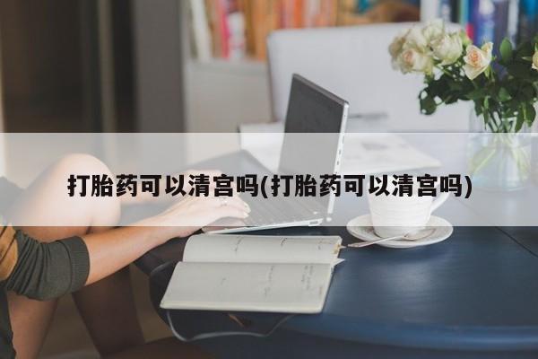 哪里可以私下卖到打胎药打胎药可以清宫吗(打胎药可以清宫吗)