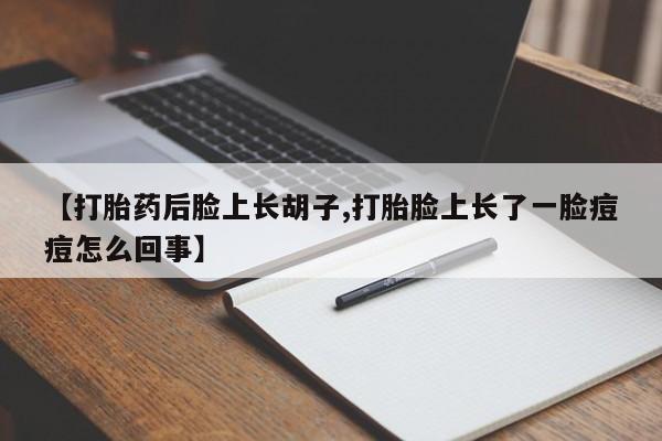 哪里可以私下卖到打胎药【打胎药后脸上长胡子,打胎脸上长了一脸痘痘怎么回事】