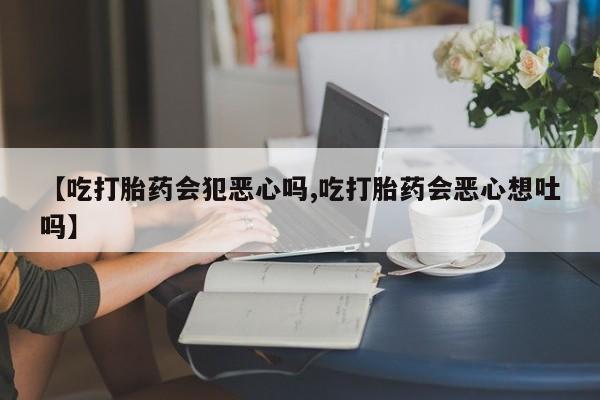 哪里可以私下卖到打胎药【吃打胎药会犯恶心吗,吃打胎药会恶心想吐吗】