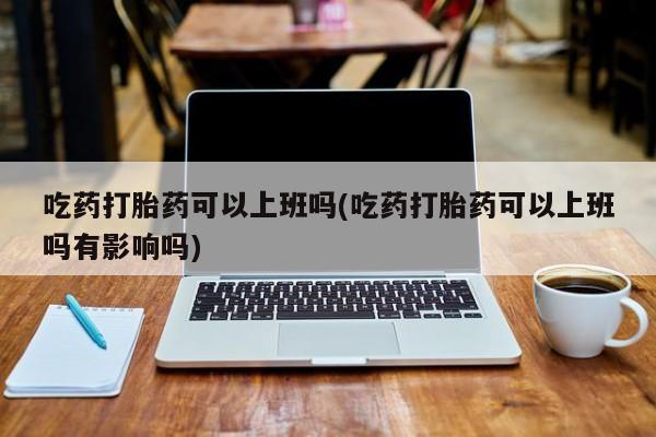 哪里可以私下卖到打胎药吃药打胎药可以上班吗(吃药打胎药可以上班吗有影响吗)