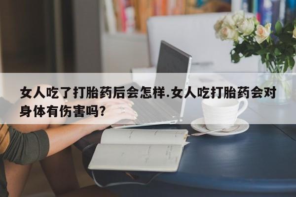 哪里可以私下卖到打胎药女人吃了打胎药后会怎样.女人吃打胎药会对身体有伤害吗？