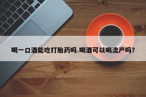 哪里可以私下卖到打胎药喝一口酒能吃打胎药吗.喝酒可以喝流产吗？