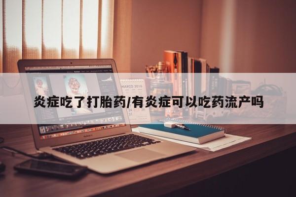 哪里可以私下卖到打胎药炎症吃了打胎药/有炎症可以吃药流产吗