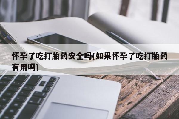 哪里可以私下卖到打胎药怀孕了吃打胎药安全吗(如果怀孕了吃打胎药有用吗)