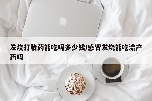 哪里可以私下卖到打胎药发烧打胎药能吃吗多少钱/感冒发烧能吃流产药吗
