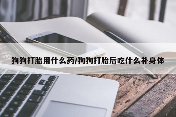 哪里可以私下卖到打胎药狗狗打胎用什么药/狗狗打胎后吃什么补身体