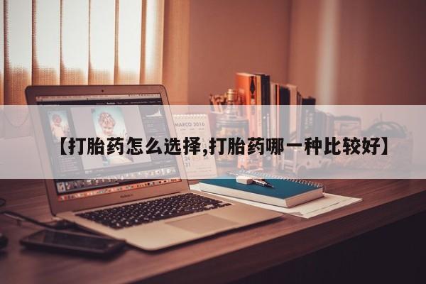 哪里可以私下卖到打胎药【打胎药怎么选择,打胎药哪一种比较好】