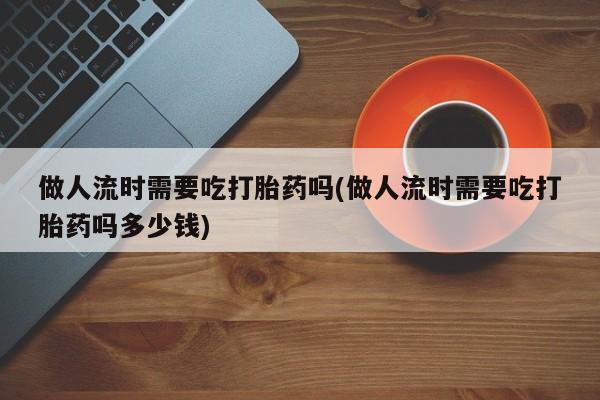 哪里可以私下卖到打胎药做人流时需要吃打胎药吗(做人流时需要吃打胎药吗多少钱)