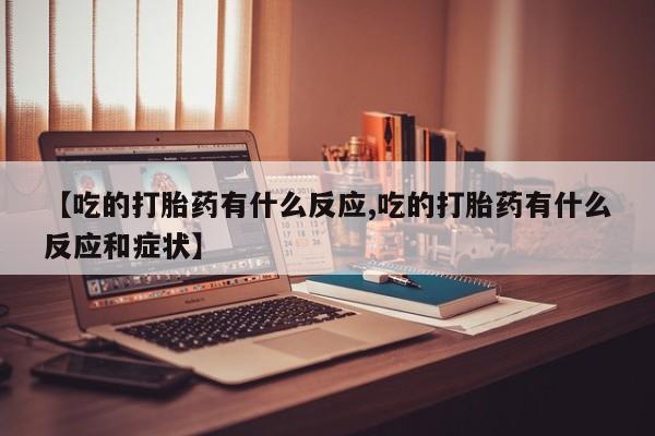 哪里可以私下卖到打胎药【吃的打胎药有什么反应,吃的打胎药有什么反应和症状】