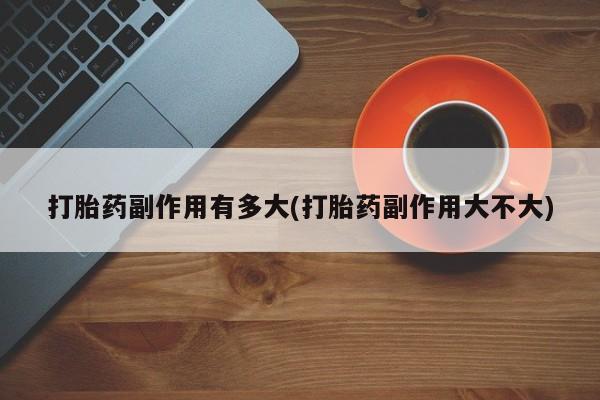 哪里可以私下卖到打胎药打胎药副作用有多大(打胎药副作用大不大)