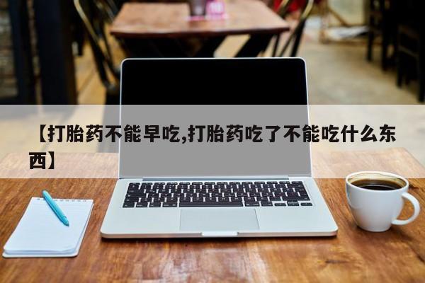 哪里可以私下卖到打胎药【打胎药不能早吃,打胎药吃了不能吃什么东西】