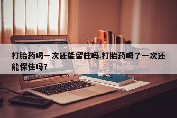 哪里可以私下卖到打胎药打胎药喝一次还能留住吗.打胎药喝了一次还能保住吗？
