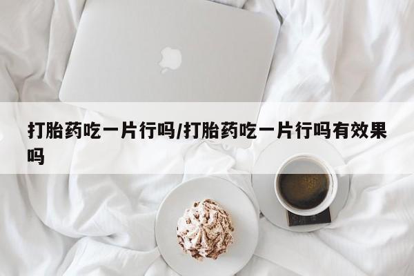 哪里可以私下卖到打胎药打胎药吃一片行吗/打胎药吃一片行吗有效果吗