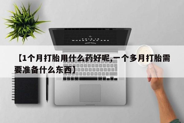 哪里可以私下卖到打胎药【1个月打胎用什么药好呢,一个多月打胎需要准备什么东西】