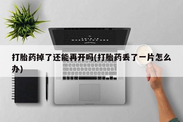 哪里可以私下卖到打胎药打胎药掉了还能再开吗(打胎药丢了一片怎么办)