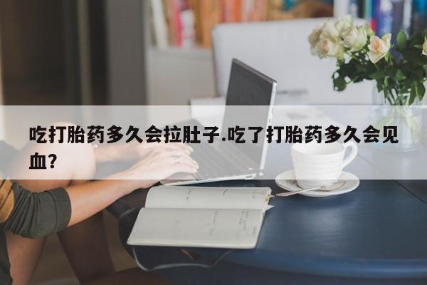 哪里可以私下卖到打胎药吃打胎药多久会拉肚子.吃了打胎药多久会见血？