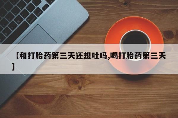 哪里可以私下卖到打胎药【和打胎药第三天还想吐吗,喝打胎药第三天】