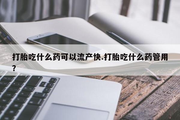 哪里可以私下卖到打胎药打胎吃什么药可以流产快.打胎吃什么药管用？