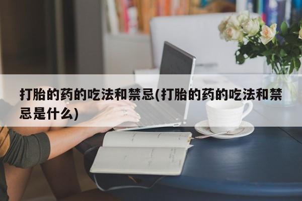 哪里可以私下卖到打胎药打胎的药的吃法和禁忌(打胎的药的吃法和禁忌是什么)