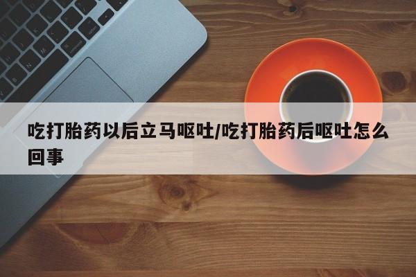 哪里可以私下卖到打胎药吃打胎药以后立马呕吐/吃打胎药后呕吐怎么回事