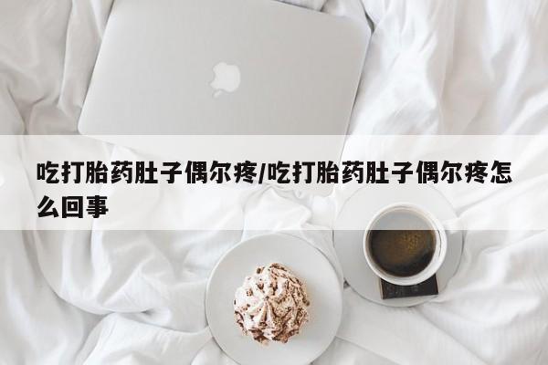 哪里可以私下卖到打胎药吃打胎药肚子偶尔疼/吃打胎药肚子偶尔疼怎么回事