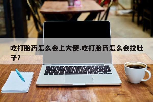 哪里可以私下卖到打胎药吃打胎药怎么会上大便.吃打胎药怎么会拉肚子？