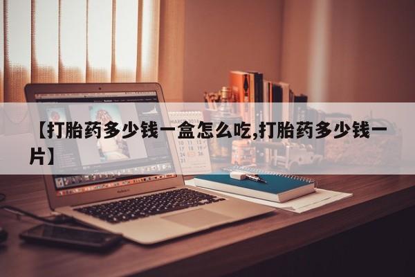 哪里可以私下卖到打胎药【打胎药多少钱一盒怎么吃,打胎药多少钱一片】
