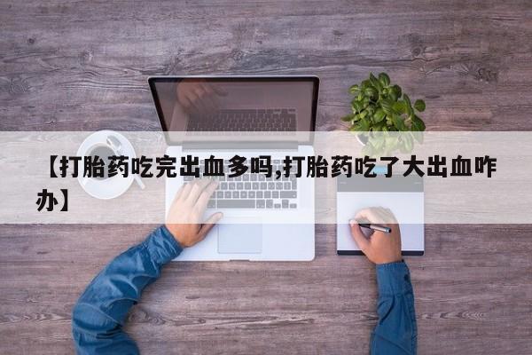 哪里可以私下卖到打胎药【打胎药吃完出血多吗,打胎药吃了大出血咋办】