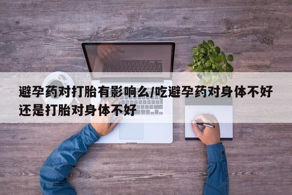哪里可以私下卖到打胎药避孕药对打胎有影响么/吃避孕药对身体不好还是打胎对身体不好