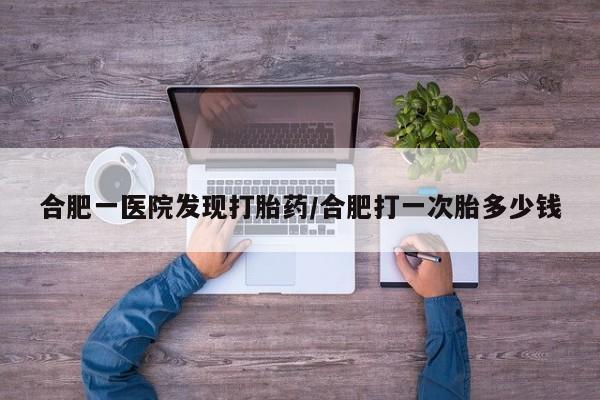 哪里可以私下卖到打胎药合肥一医院发现打胎药/合肥打一次胎多少钱