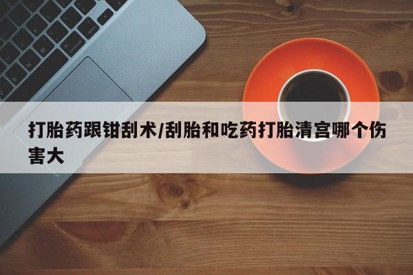 哪里可以私下卖到打胎药打胎药跟钳刮术/刮胎和吃药打胎清宫哪个伤害大