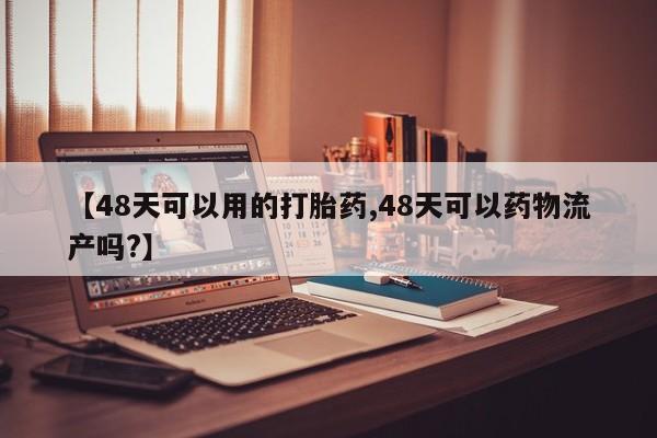 哪里可以私下卖到打胎药【48天可以用的打胎药,48天可以药物流产吗?】