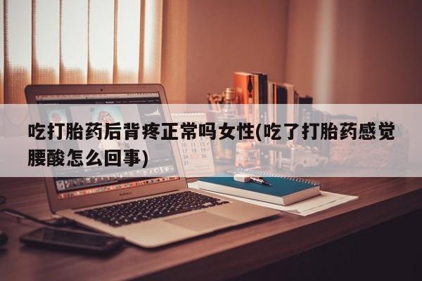 哪里可以私下卖到打胎药吃打胎药后背疼正常吗女性(吃了打胎药感觉腰酸怎么回事)