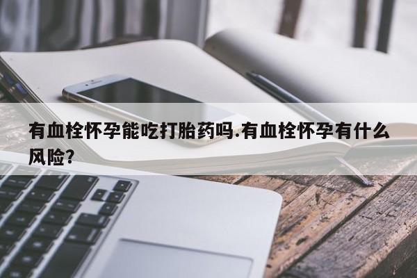 哪里可以私下卖到打胎药有血栓怀孕能吃打胎药吗.有血栓怀孕有什么风险？