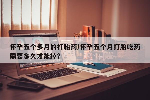 哪里可以私下卖到打胎药怀孕五个多月的打胎药/怀孕五个月打胎吃药需要多久才能掉?