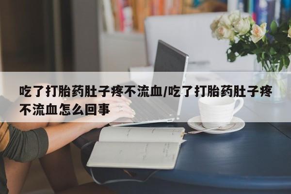 哪里可以私下卖到打胎药吃了打胎药肚子疼不流血/吃了打胎药肚子疼不流血怎么回事