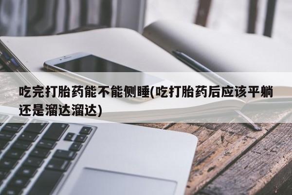 哪里可以私下卖到打胎药吃完打胎药能不能侧睡(吃打胎药后应该平躺还是溜达溜达)