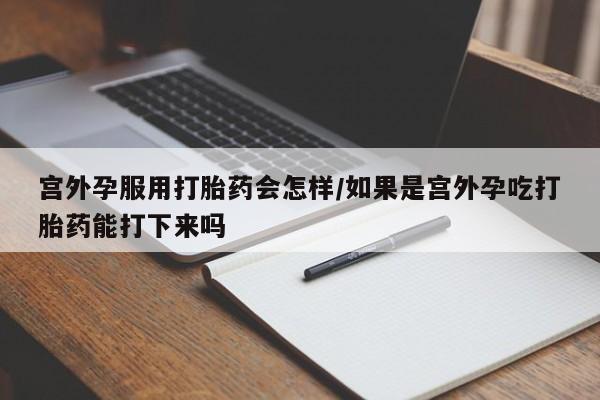 哪里可以私下卖到打胎药宫外孕服用打胎药会怎样/如果是宫外孕吃打胎药能打下来吗