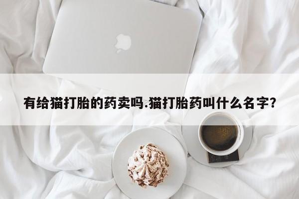 哪里可以私下卖到打胎药有给猫打胎的药卖吗.猫打胎药叫什么名字？