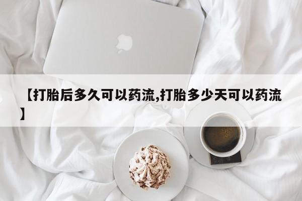 哪里可以私下卖到打胎药【打胎后多久可以药流,打胎多少天可以药流】